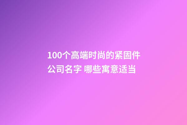 100个高端时尚的紧固件公司名字 哪些寓意适当-第1张-公司起名-玄机派